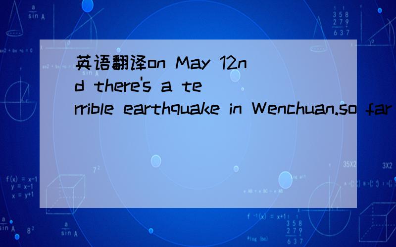 英语翻译on May 12nd there's a terrible earthquake in Wenchuan.so far about 6000 people dead in it.and millions of people have become homeless.i think it is very terrible for people in Wenchuan to face such a serious disaster.so we should try our