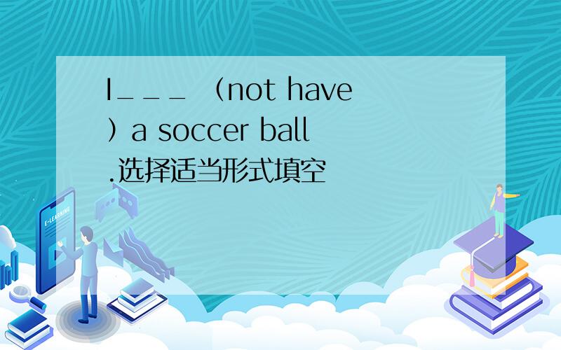 I___ （not have）a soccer ball.选择适当形式填空