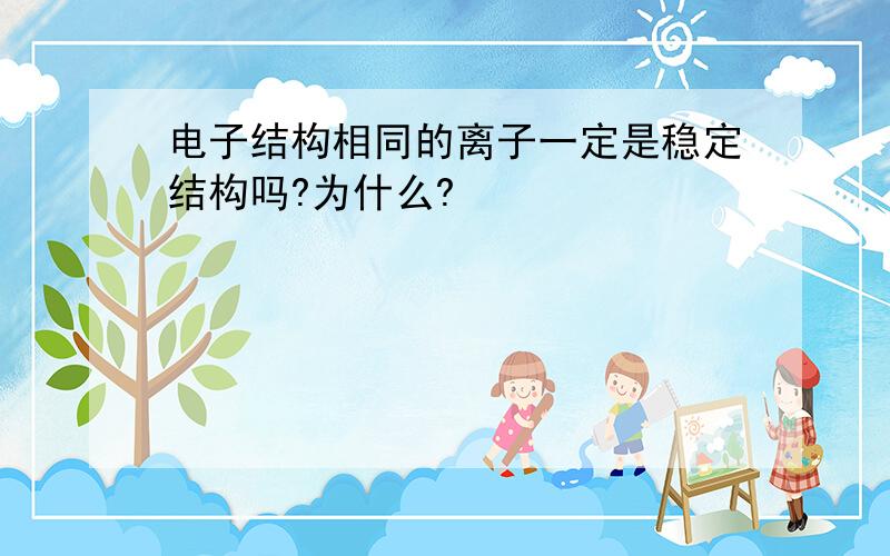 电子结构相同的离子一定是稳定结构吗?为什么?