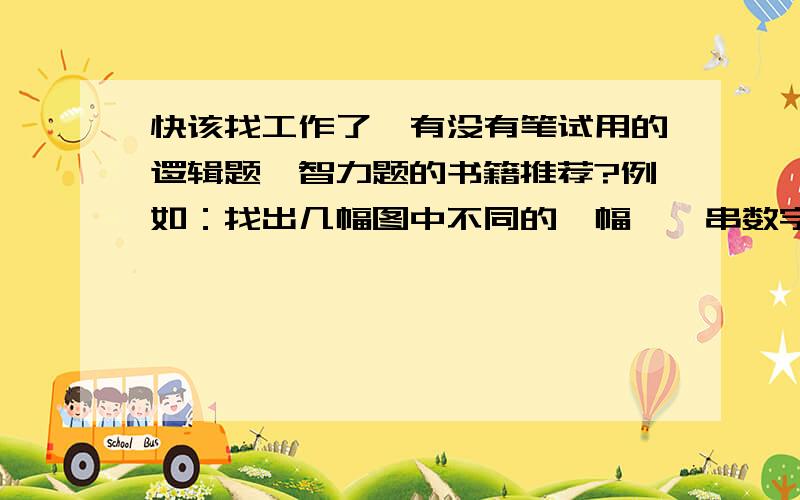 快该找工作了,有没有笔试用的逻辑题,智力题的书籍推荐?例如：找出几幅图中不同的一幅,一串数字的后续数字