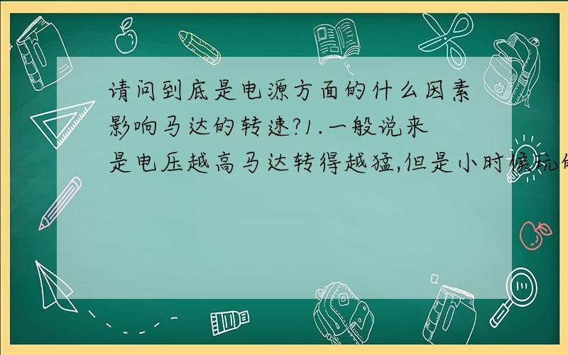 请问到底是电源方面的什么因素影响马达的转速?1.一般说来是电压越高马达转得越猛,但是小时候玩的四驱车,2颗1.5V的南孚为什么没有2颗1.2V的充电电池转得猛?2.现在有一个7.2V的有刷马达,配