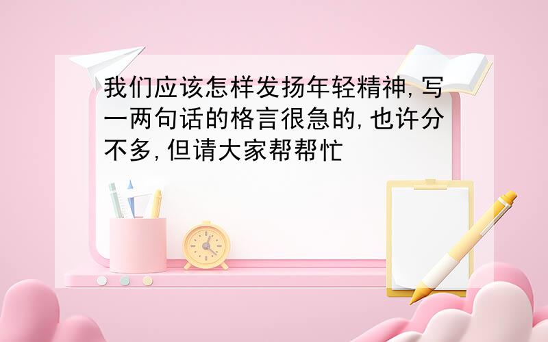 我们应该怎样发扬年轻精神,写一两句话的格言很急的,也许分不多,但请大家帮帮忙