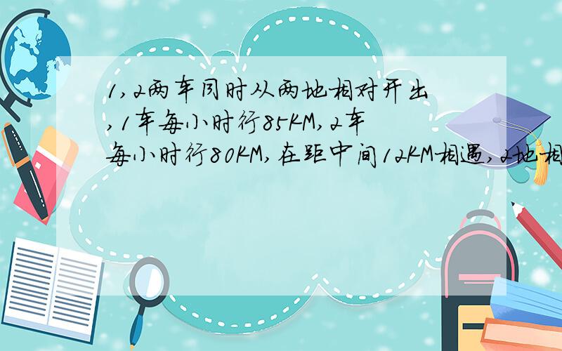 1,2两车同时从两地相对开出,1车每小时行85KM,2车每小时行80KM,在距中间12KM相遇,2地相距几千米