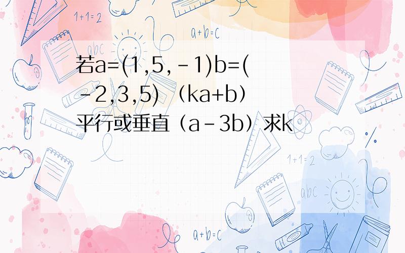 若a=(1,5,-1)b=(-2,3,5) （ka+b）平行或垂直（a-3b）求k