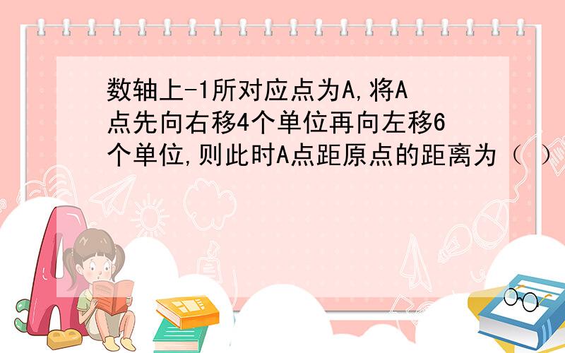 数轴上-1所对应点为A,将A点先向右移4个单位再向左移6个单位,则此时A点距原点的距离为（ ）我们老师说是-3,我是我觉得是3啊,那个对.