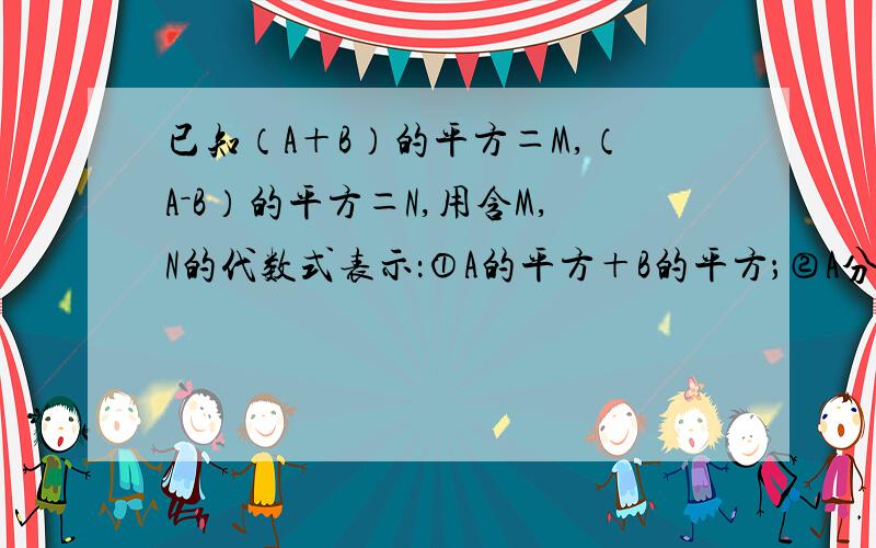 已知（A＋B）的平方＝M,（A－B）的平方＝N,用含M,N的代数式表示：①A的平方＋B的平方；②A分之B＋B分之