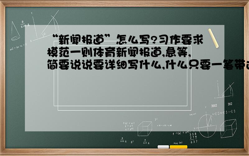 “新闻报道”怎么写?习作要求模范一则体育新闻报道,急等,简要说说要详细写什么,什么只要一笔带过等,还有标题等!