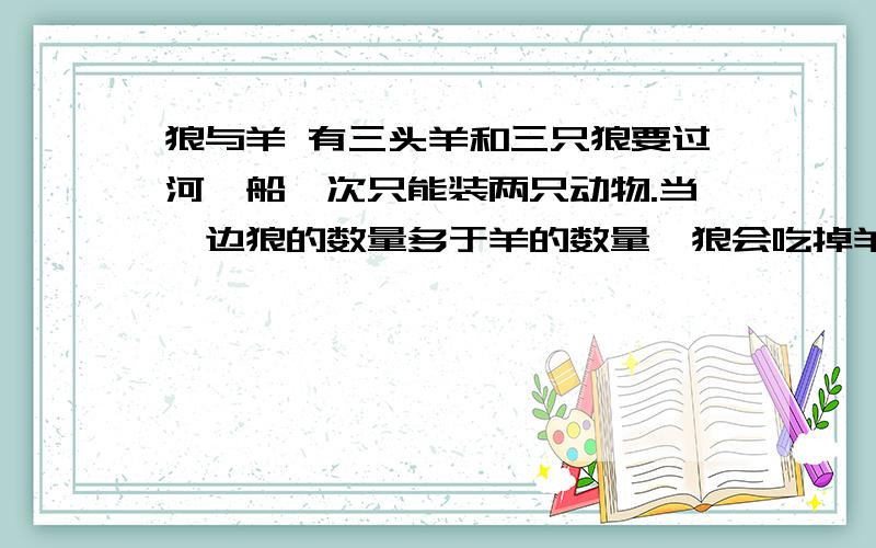 狼与羊 有三头羊和三只狼要过河,船一次只能装两只动物.当一边狼的数量多于羊的数量,狼会吃掉羊.请问怎样才能安全地运过河【也就是不能让狼吃掉任何一只羊】忘记了 船上必须有一只动