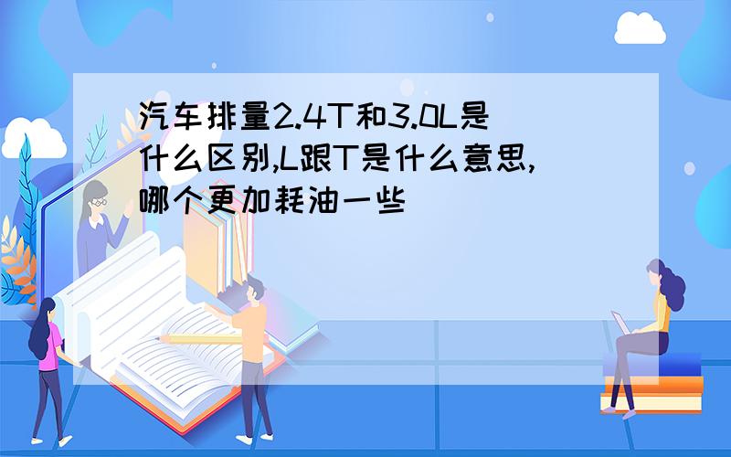 汽车排量2.4T和3.0L是什么区别,L跟T是什么意思,哪个更加耗油一些