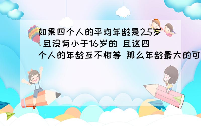 如果四个人的平均年龄是25岁 且没有小于16岁的 且这四个人的年龄互不相等 那么年龄最大的可能是多少岁 年龄最小的可能是多少岁