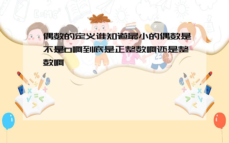 偶数的定义谁知道最小的偶数是不是0啊到底是正整数啊还是整数啊