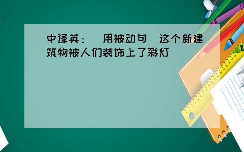 中译英：（用被动句）这个新建筑物被人们装饰上了彩灯