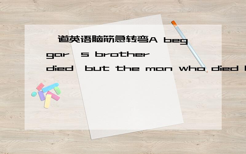 一道英语脑筋急转弯A beggar's brother died,but the man who died had no brother,how could this be?