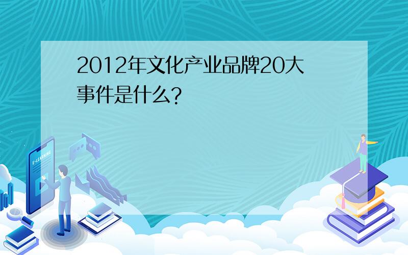 2012年文化产业品牌20大事件是什么?