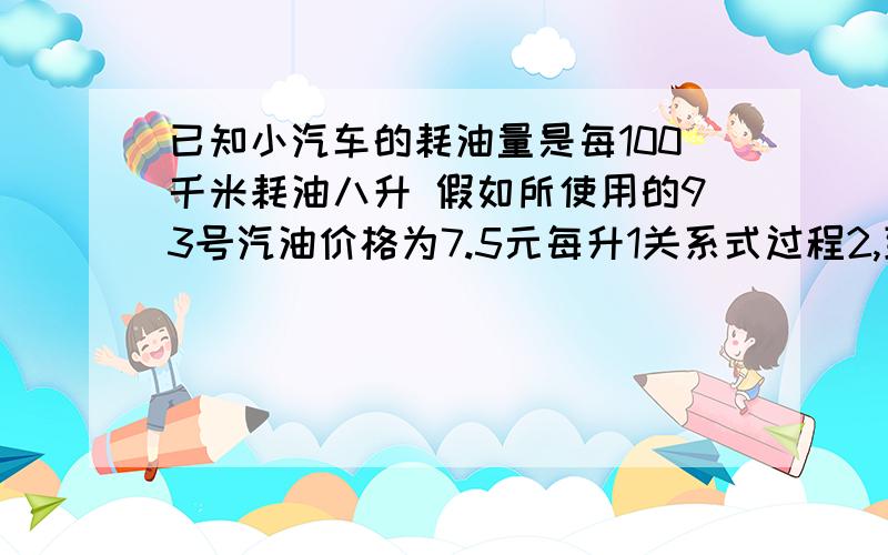 已知小汽车的耗油量是每100千米耗油八升 假如所使用的93号汽油价格为7.5元每升1关系式过程2,到长沙220公里所需多少油费过程详写.