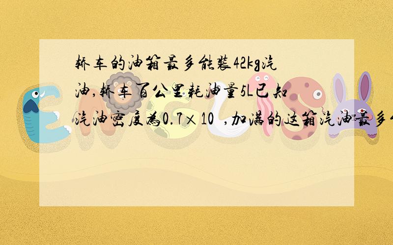 轿车的油箱最多能装42kg汽油,轿车百公里耗油量5L已知汽油密度为0.7×10³,加满的这箱汽油最多能使这辆车行驶的路程是多少