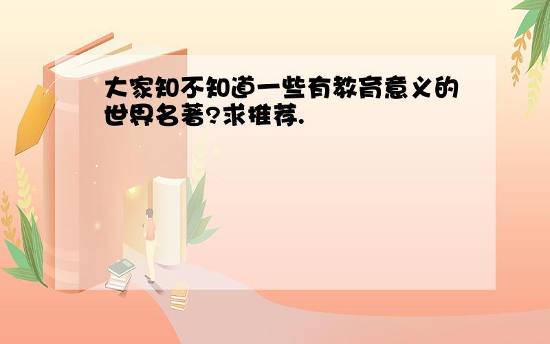 大家知不知道一些有教育意义的世界名著?求推荐.