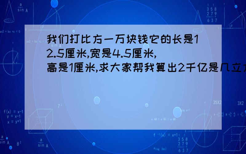 我们打比方一万块钱它的长是12.5厘米,宽是4.5厘米,高是1厘米,求大家帮我算出2千亿是几立方米