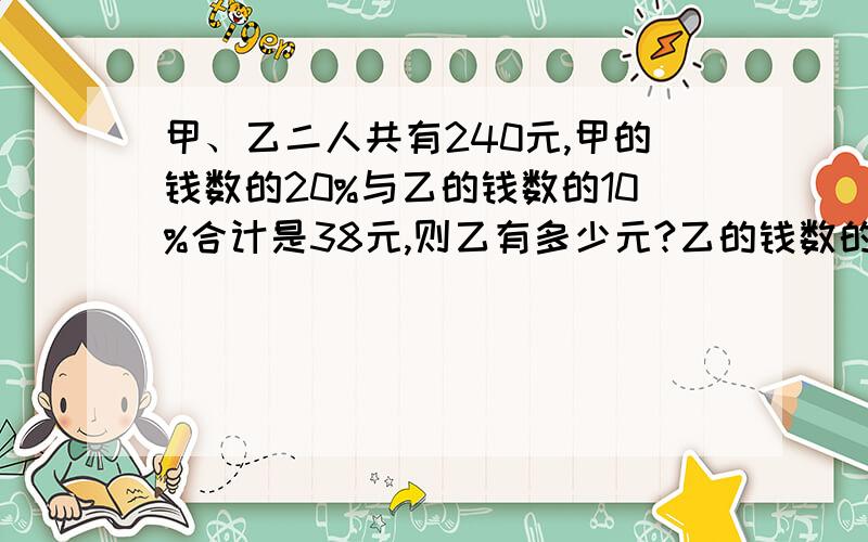 甲、乙二人共有240元,甲的钱数的20%与乙的钱数的10%合计是38元,则乙有多少元?乙的钱数的12%，对不起，打错了有三个答案：A.115元 B.125元 C.120元