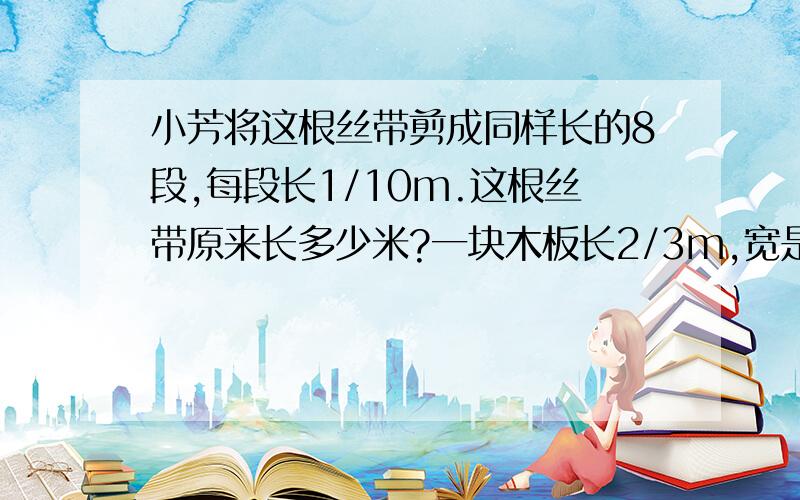 小芳将这根丝带剪成同样长的8段,每段长1/10m.这根丝带原来长多少米?一块木板长2/3m,宽是长的9/16.这块木板的面积是多少平方米?修路队修一段长800m的公路,第一天修了全长的2/5,第二天修了全