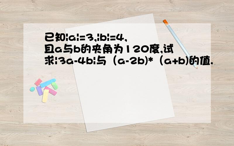 已知|a|=3,|b|=4,且a与b的夹角为120度,试求|3a-4b|与（a-2b)*（a+b)的值.