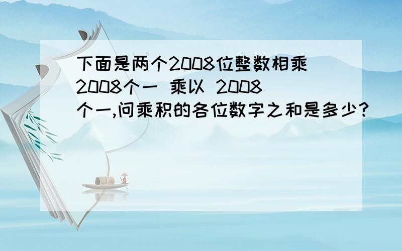 下面是两个2008位整数相乘2008个一 乘以 2008个一,问乘积的各位数字之和是多少?