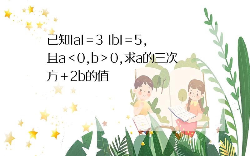 已知IaI＝3 IbI＝5,且a＜0,b＞0,求a的三次方＋2b的值