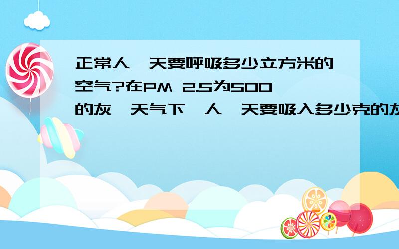 正常人一天要呼吸多少立方米的空气?在PM 2.5为500的灰霾天气下,人一天要吸入多少克的灰尘到肺里?