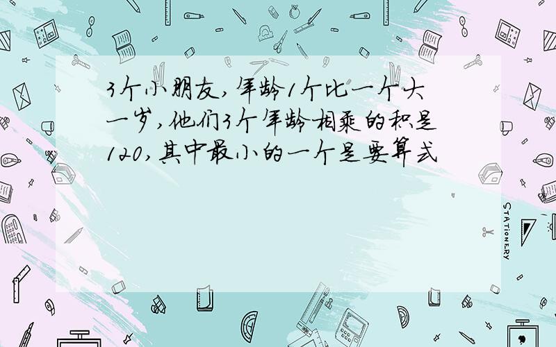 3个小朋友,年龄1个比一个大一岁,他们3个年龄相乘的积是120,其中最小的一个是要算式