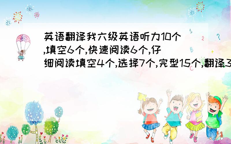 英语翻译我六级英语听力10个,填空6个,快速阅读6个,仔细阅读填空4个,选择7个,完型15个,翻译3个,请问我能得多少分啊作文应能得十一分吧