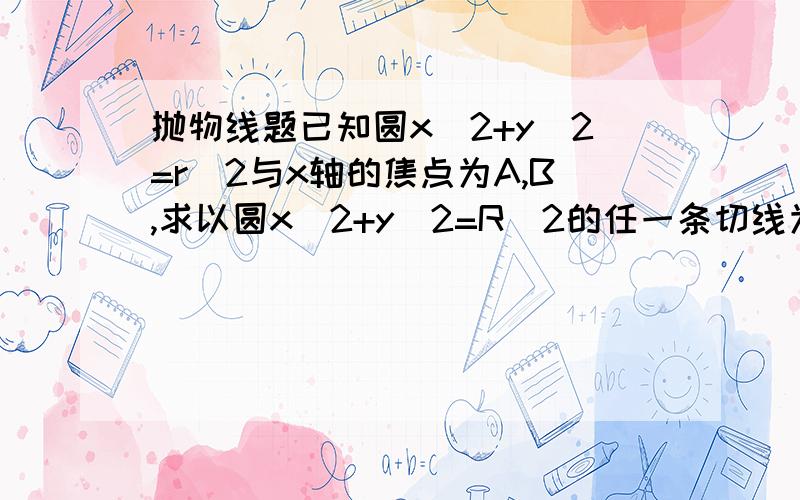 抛物线题已知圆x^2+y^2=r^2与x轴的焦点为A,B,求以圆x^2+y^2=R^2的任一条切线为准线,且过A,B两点的抛物线的焦点的轨迹方程