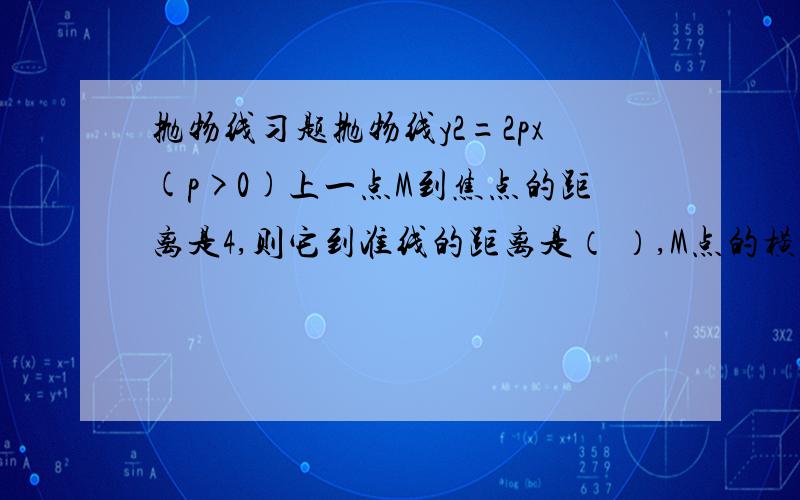 抛物线习题抛物线y2=2px(p>0)上一点M到焦点的距离是4,则它到准线的距离是（ ）,M点的横坐标是（ ）.