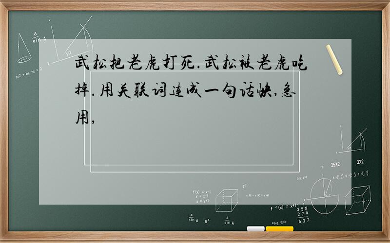 武松把老虎打死.武松被老虎吃掉.用关联词连成一句话快,急用,