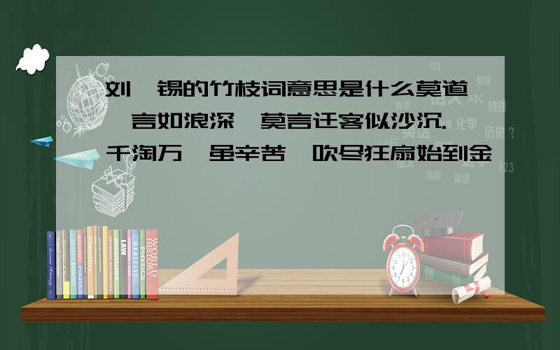 刘禹锡的竹枝词意思是什么莫道谗言如浪深,莫言迁客似沙沉.千淘万漉虽辛苦,吹尽狂扇始到金