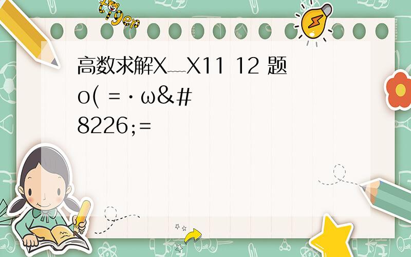 高数求解X﹏X11 12 题o( =•ω•=