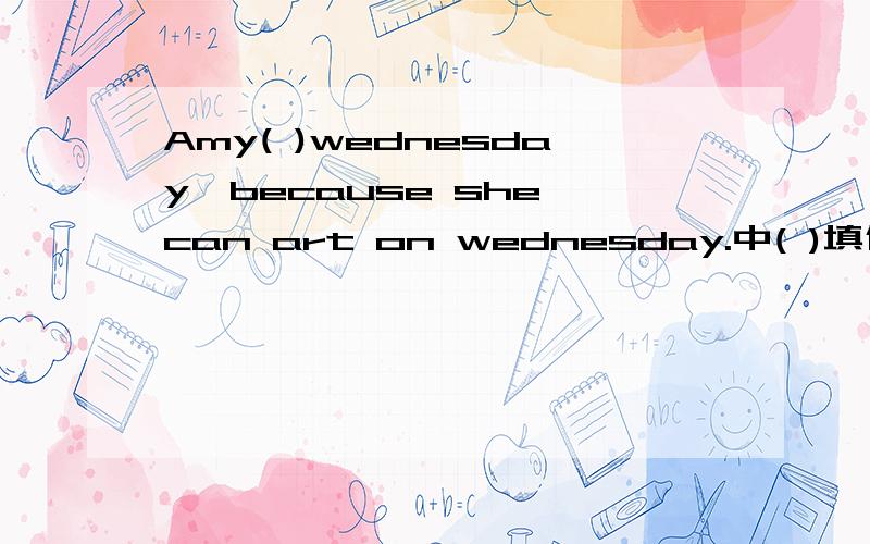 Amy( )wednesday,because she can art on wednesday.中( )填什么?