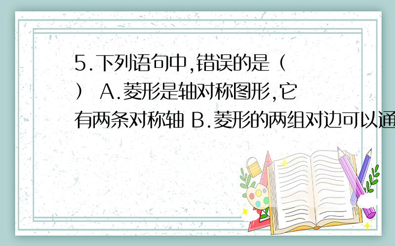 5.下列语句中,错误的是（ ） A.菱形是轴对称图形,它有两条对称轴 B.菱形的两组对边可以通过平移而相5.下列语句中,错误的是（ ）A.菱形是轴对称图形,它有两条对称轴B.菱形的两组对边可以