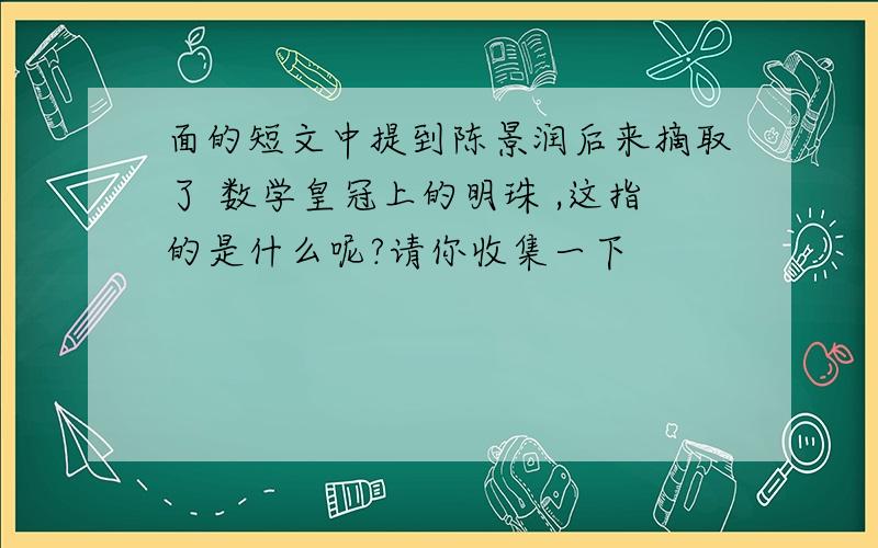 面的短文中提到陈景润后来摘取了 数学皇冠上的明珠 ,这指的是什么呢?请你收集一下