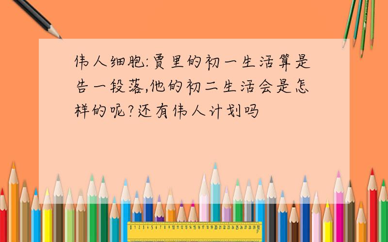 伟人细胞:贾里的初一生活算是告一段落,他的初二生活会是怎样的呢?还有伟人计划吗