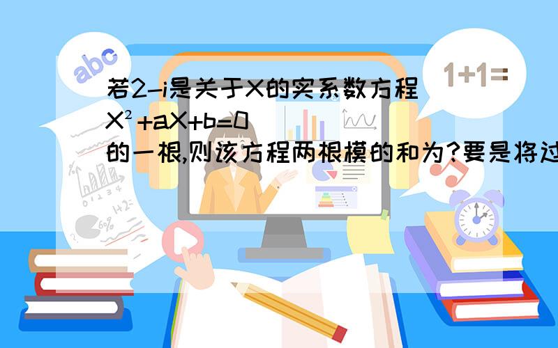 若2-i是关于X的实系数方程X²+aX+b=0的一根,则该方程两根模的和为?要是将过程完整写出来会有加分的哦～