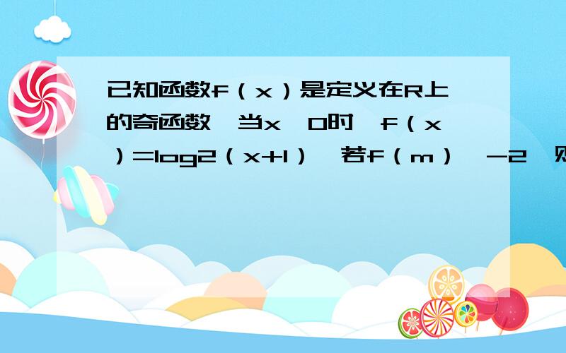 已知函数f（x）是定义在R上的奇函数,当x≥0时,f（x）=log2（x+1）,若f（m）＜-2,则实数m的取值范围是多少