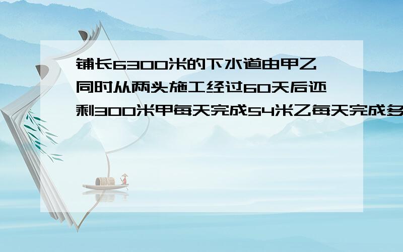 铺长6300米的下水道由甲乙同时从两头施工经过60天后还剩300米甲每天完成54米乙每天完成多少