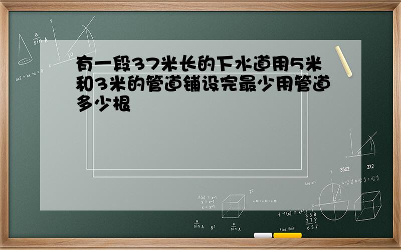 有一段37米长的下水道用5米和3米的管道铺设完最少用管道多少根