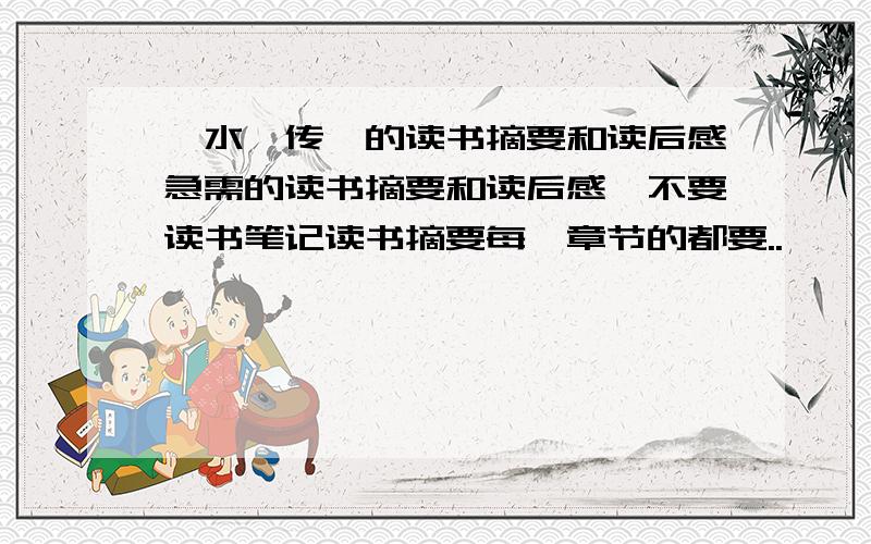 《水浒传》的读书摘要和读后感急需的读书摘要和读后感,不要读书笔记读书摘要每一章节的都要..