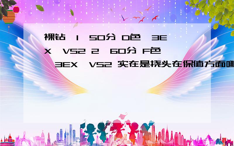 裸钻,1、50分 D色,3EX,VS2 2、60分 F色,3EX,VS2 实在是挠头在保值方面哪个更好一些?或者说我想转手的话,哪个更受市场欢迎?请专家赐教