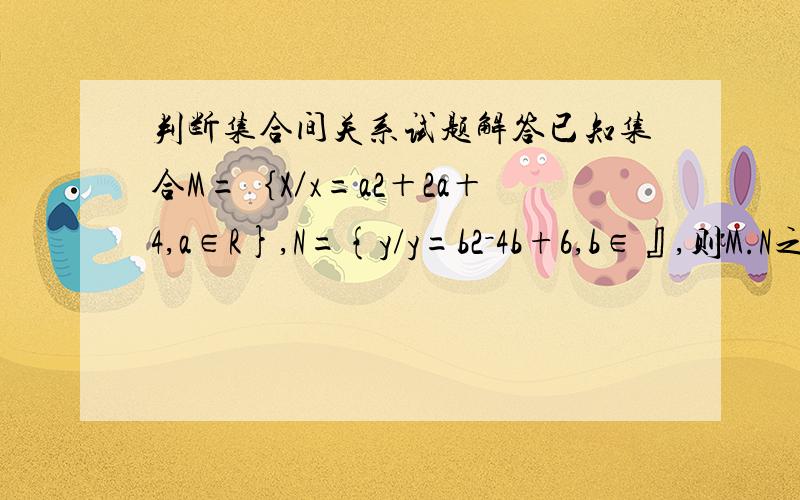 判断集合间关系试题解答已知集合M=｛X／x=a2＋2a＋4,a∈R},N={y/y=b2－4b+6,b∈』,则M.N之间的关系是什么?（证明过程也写一下吧!)b∈R上面打错了