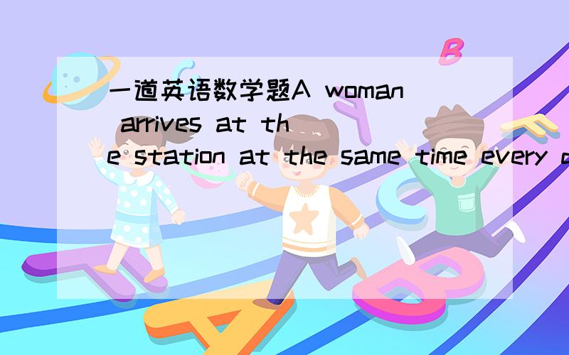 一道英语数学题A woman arrives at the station at the same time every day.Her husband drives from home to the station to pick her up.They always arrive back at their house at the same time every day,driving at the same speed.One day she arrives