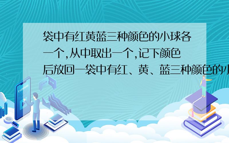 袋中有红黄蓝三种颜色的小球各一个,从中取出一个,记下颜色后放回一袋中有红、黄、蓝三种颜色的小球各一个,每次从中取出一个,记下颜色后放回,当三种颜色的球全部取出时停止取球,则恰