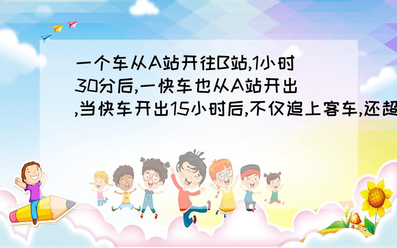 一个车从A站开往B站,1小时30分后,一快车也从A站开出,当快车开出15小时后,不仅追上客车,还超过客车15千米,已知客车每小时少行15千米,求两车速度.