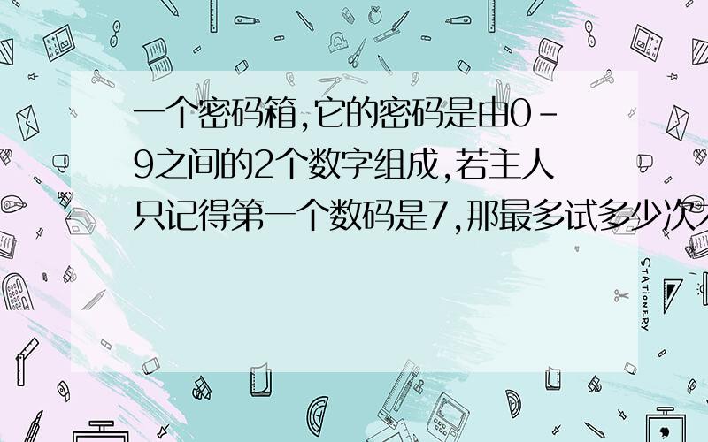 一个密码箱,它的密码是由0-9之间的2个数字组成,若主人只记得第一个数码是7,那最多试多少次才能把密码打开